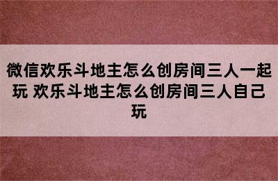 微信欢乐斗地主怎么创房间三人一起玩 欢乐斗地主怎么创房间三人自己玩